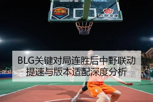 BLG关键对局连胜后中野联动提速与版本适配深度分析