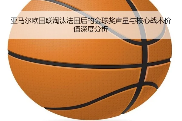 亚马尔欧国联淘汰法国后的金球奖声量与核心战术价值深度分析